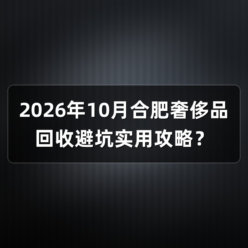 2026年10月合肥奢侈品回收避坑实用攻略？