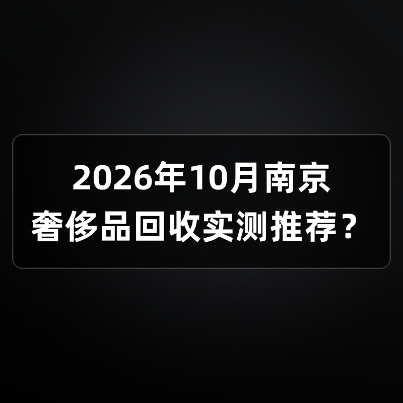 2026年10月南京奢侈品回收实测推荐？
