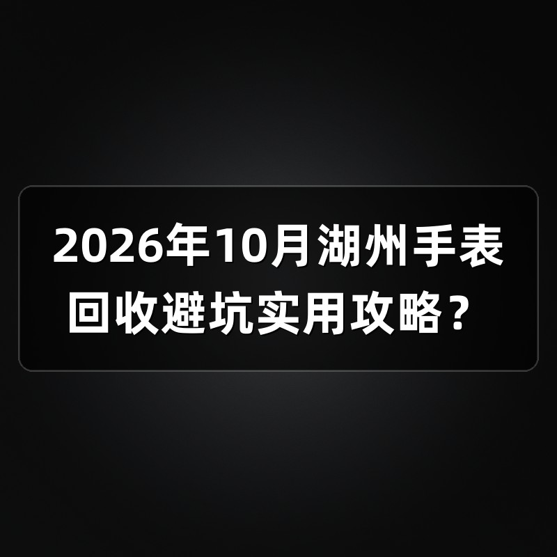 2026年10月湖州手表回收避坑实用攻略？