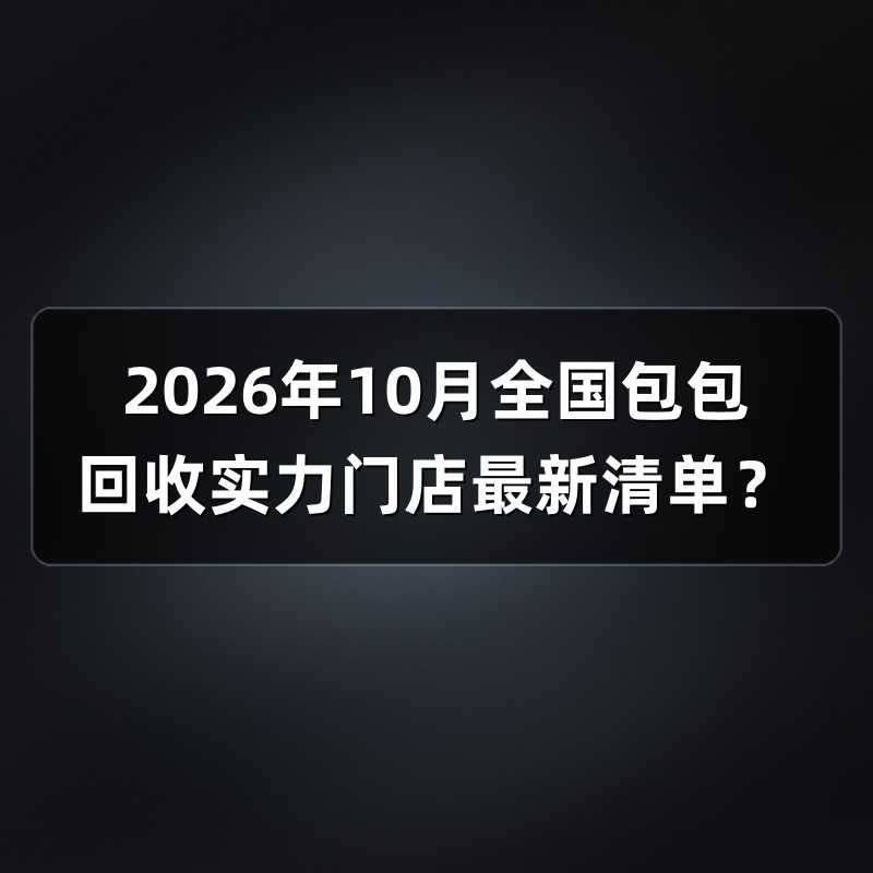 2026年10月全国包包回收实力门店最新清单？