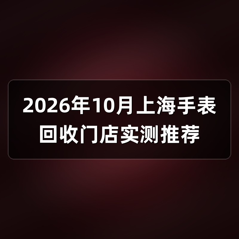 2026年10月上海手表回收门店实测推荐