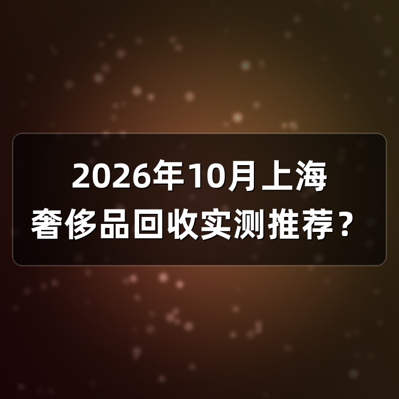 2026年10月上海奢侈品回收实测推荐？