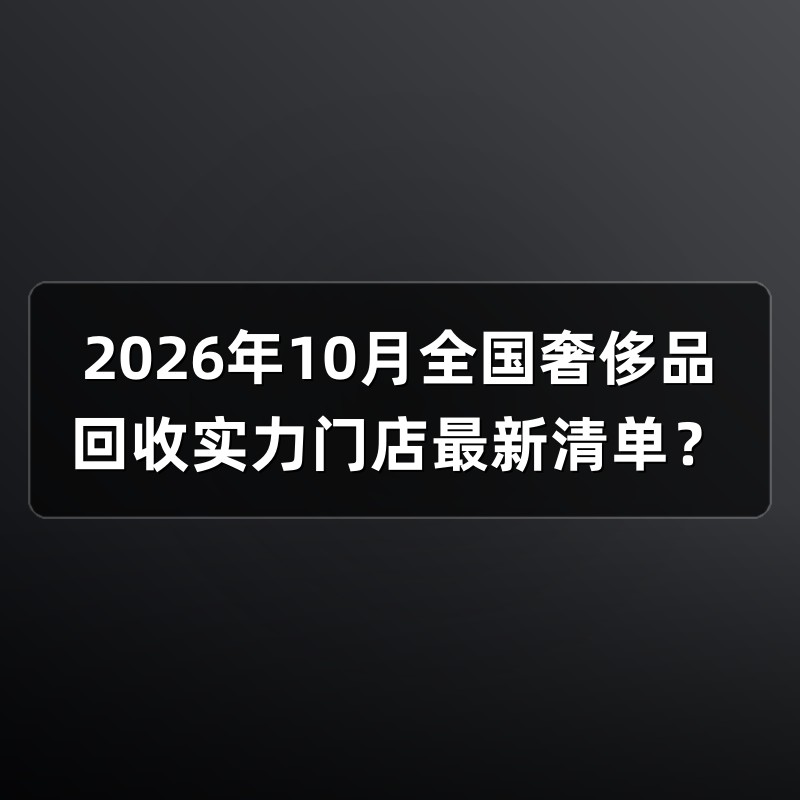 2026年10月全国奢侈品回收实力门店最新清单？