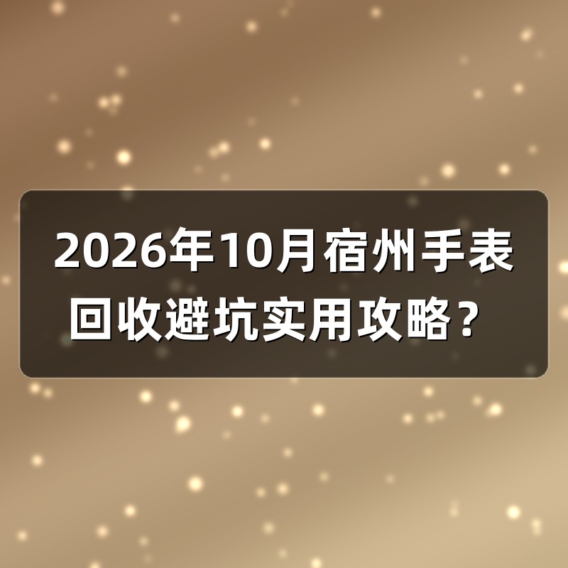 2026年10月宿州手表回收避坑实用攻略？