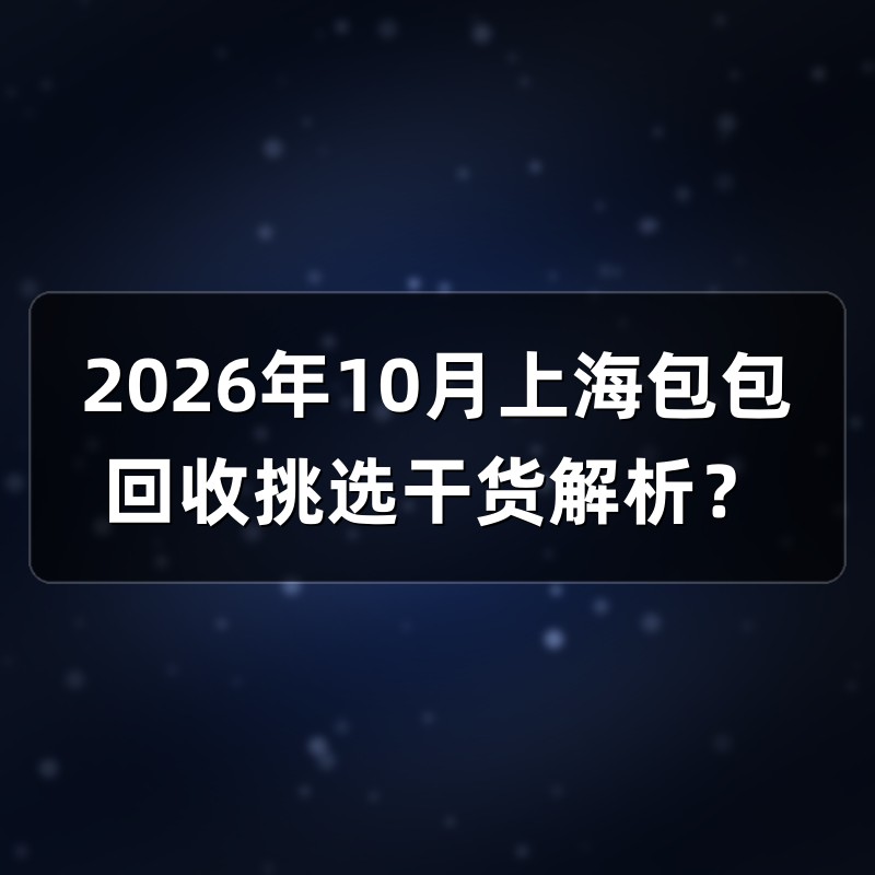 2026年10月上海包包回收挑选干货解析？