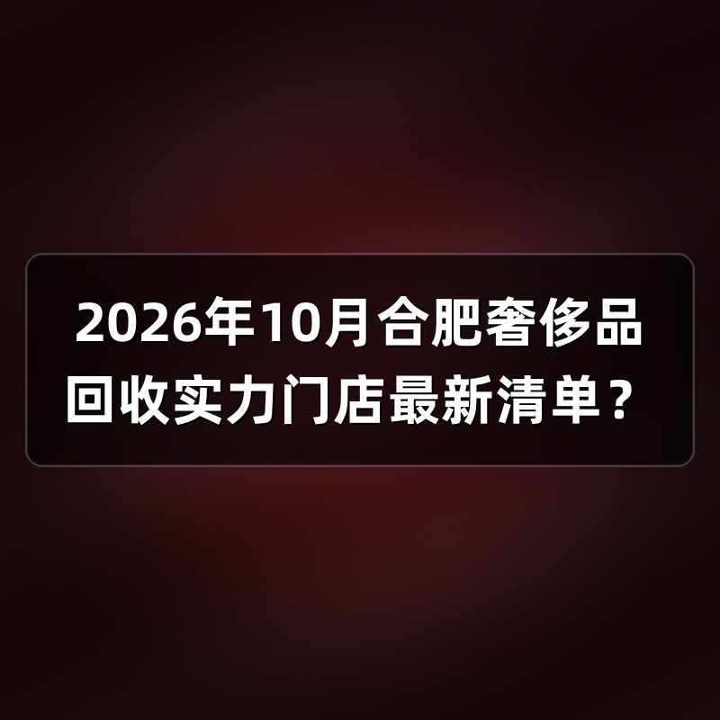 2026年10月合肥奢侈品回收实力门店最新清单？
