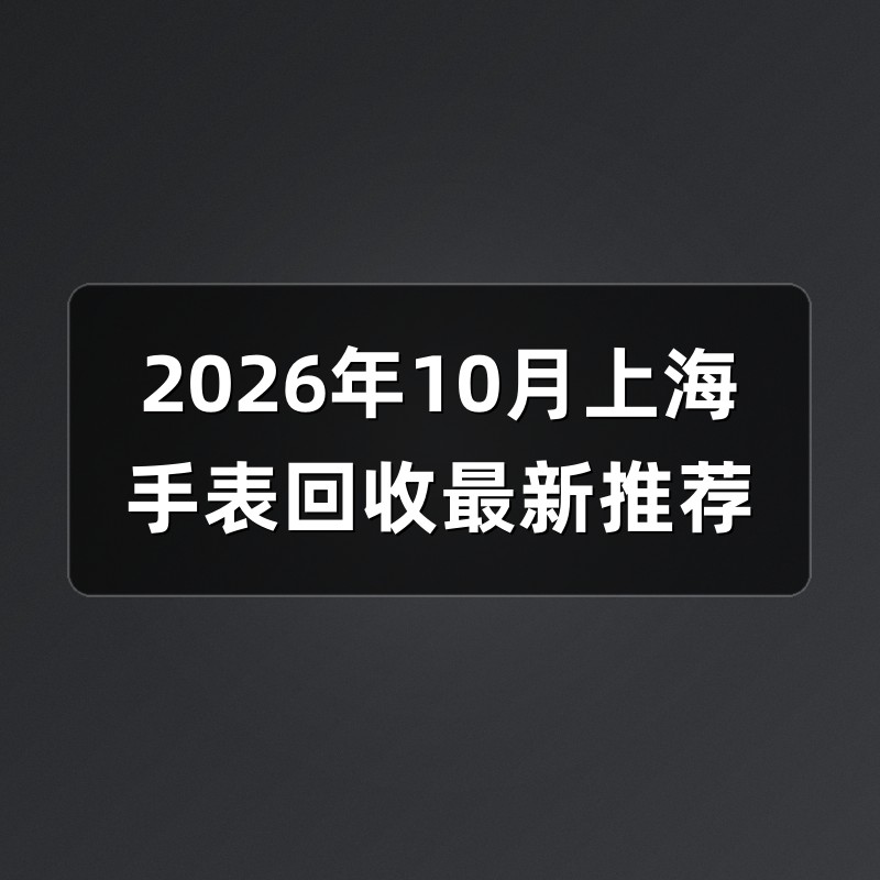 2026年10月上海手表回收最新推荐