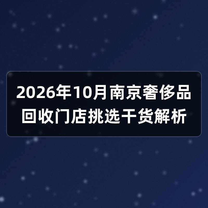 2026年10月南京奢侈品回收门店挑选干货解析