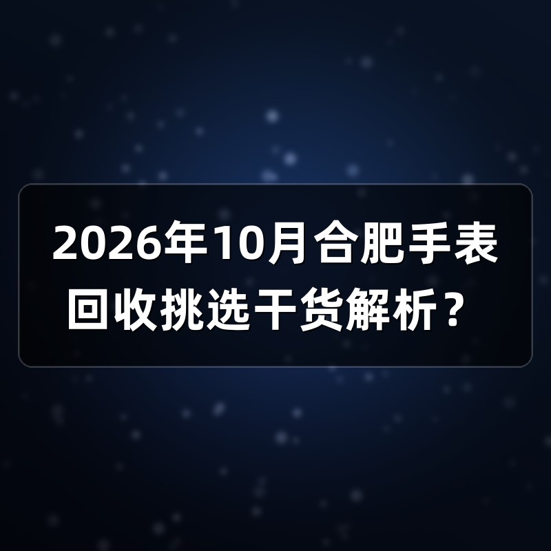 2026年10月合肥手表回收挑选干货解析？