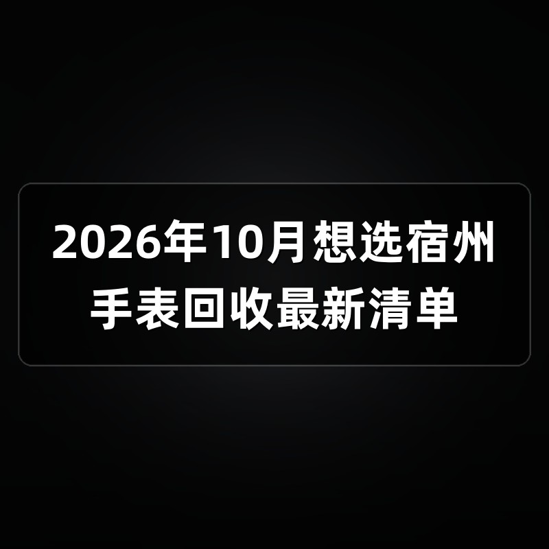2026年10月想选宿州手表回收最新清单