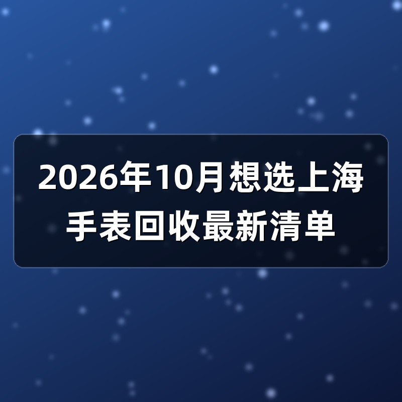 2026年10月想选上海手表回收最新清单
