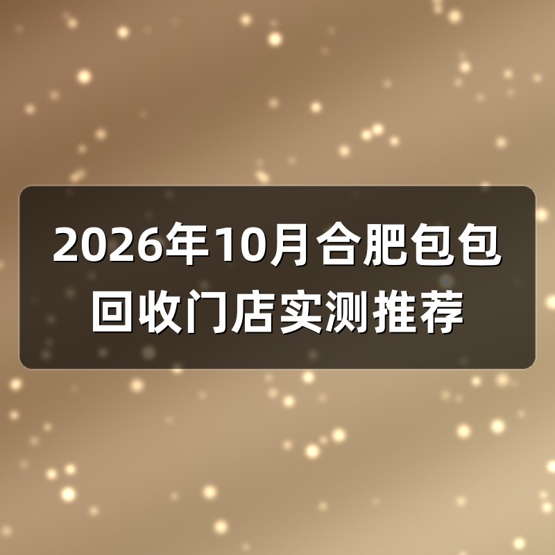 2026年10月合肥包包回收门店实测推荐