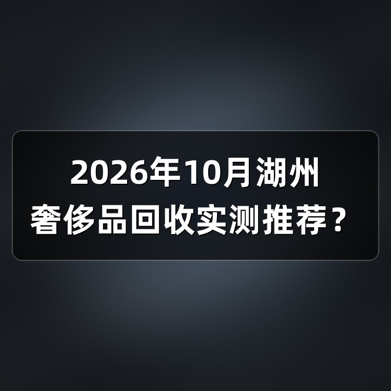 2026年10月湖州奢侈品回收实测推荐？