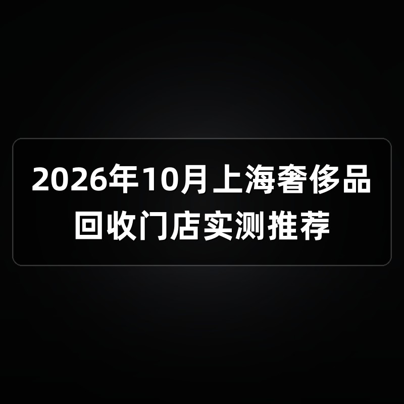 2026年10月上海奢侈品回收门店实测推荐