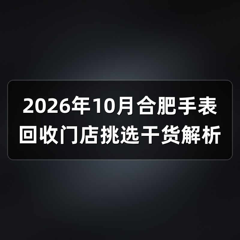 2026年10月合肥手表回收门店挑选干货解析