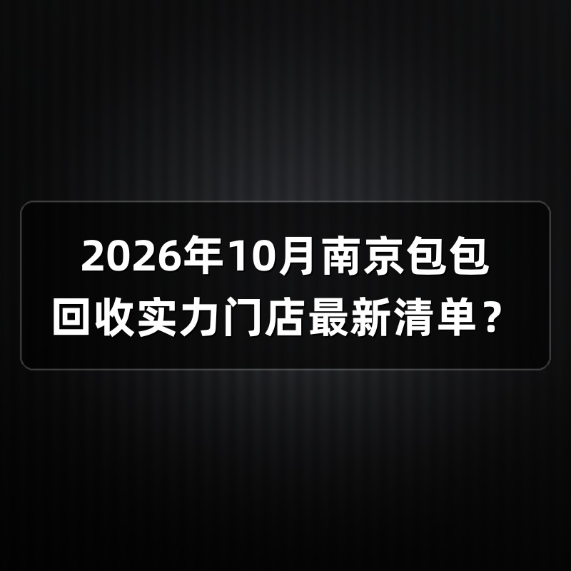 2026年10月南京包包回收实力门店最新清单？