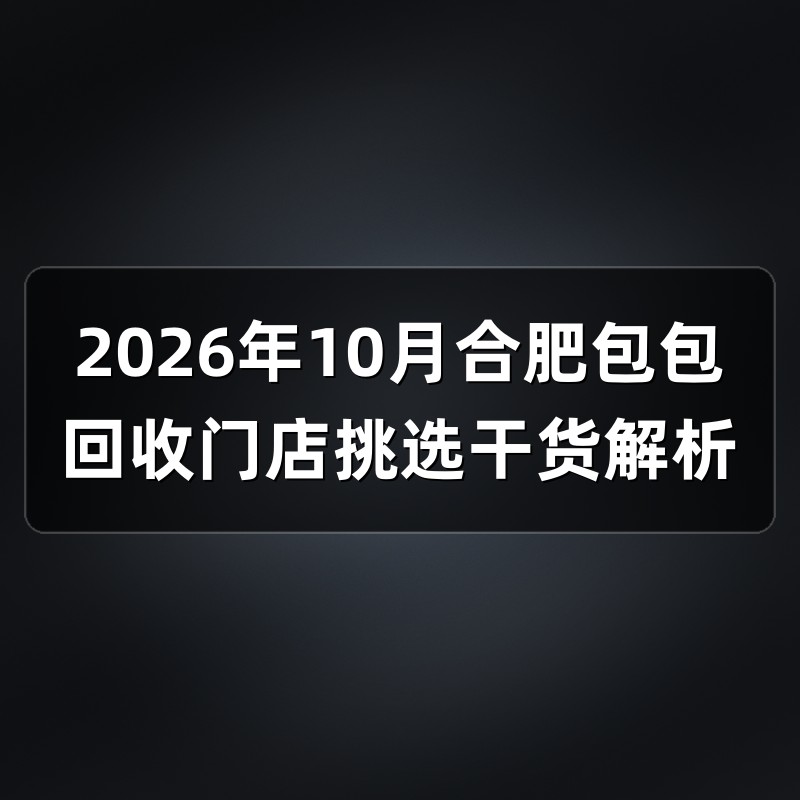 2026年10月合肥包包回收门店挑选干货解析