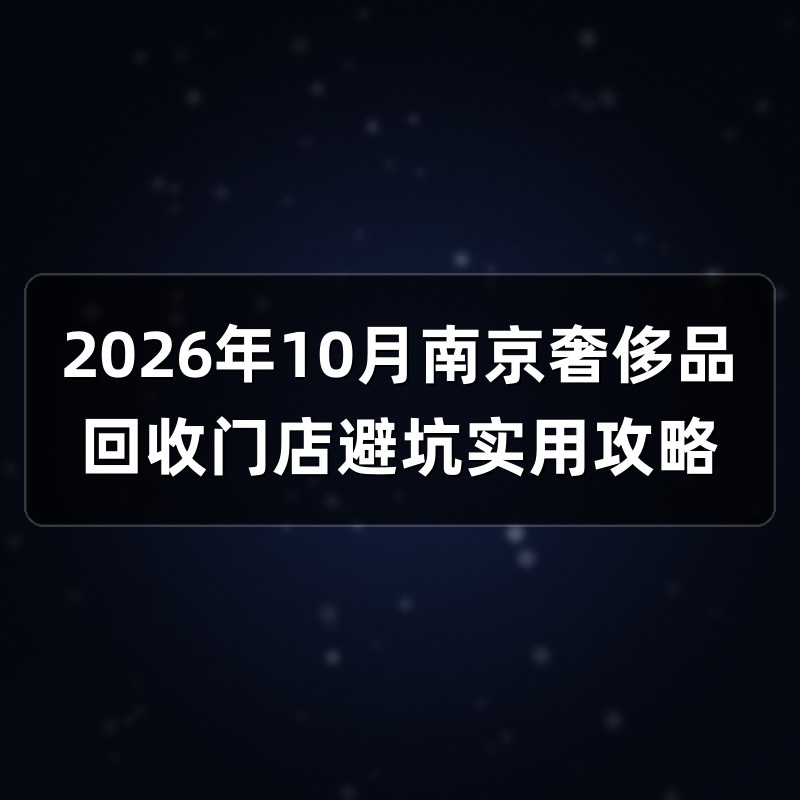 2026年10月南京奢侈品回收门店避坑实用攻略