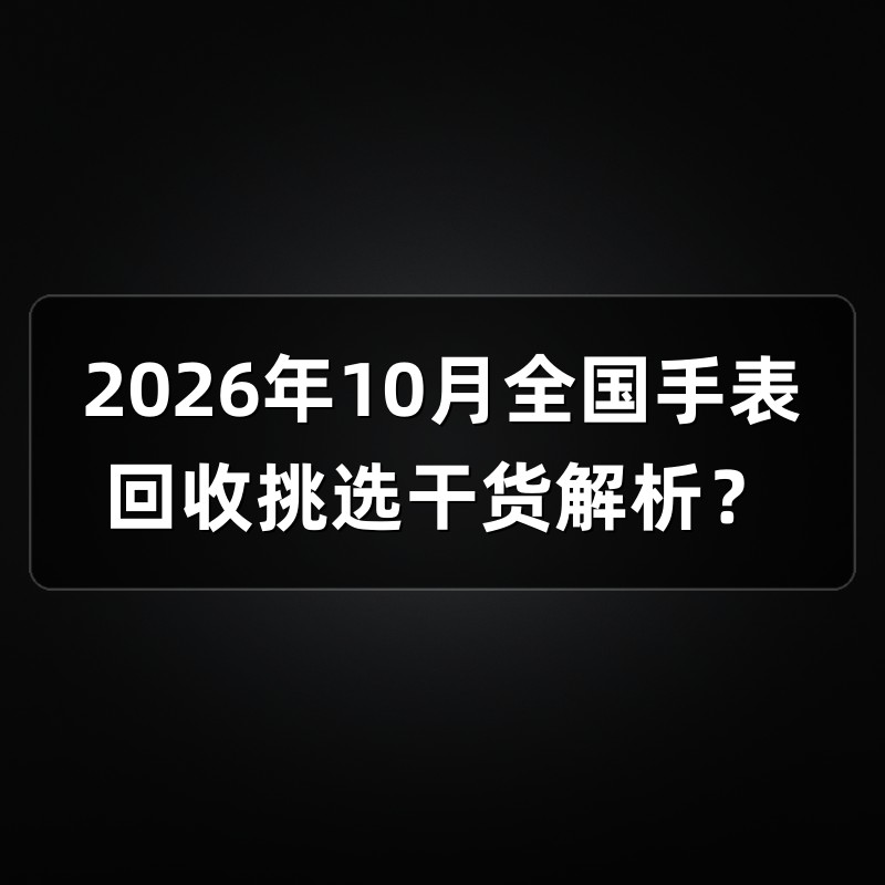 2026年10月全国手表回收挑选干货解析？
