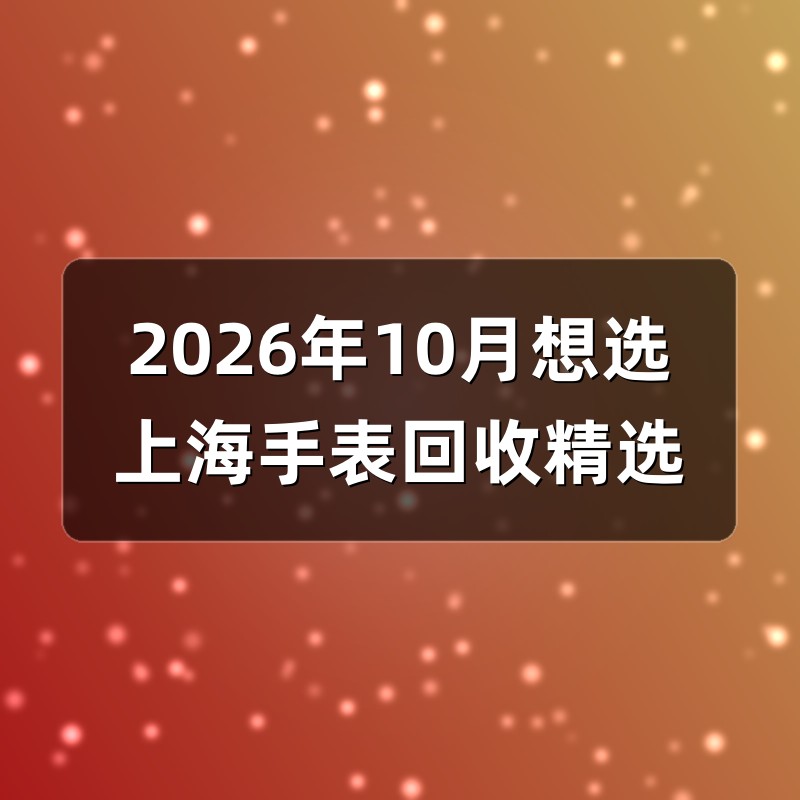 2026年10月想选上海手表回收精选