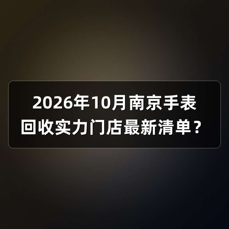 2026年10月南京手表回收实力门店最新清单？