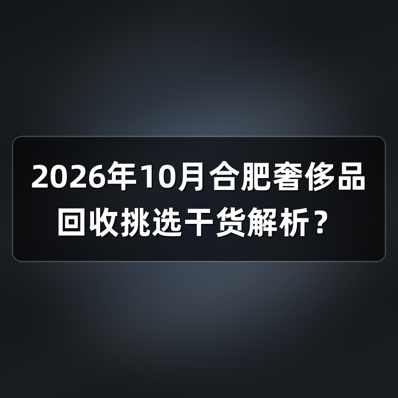2026年10月合肥奢侈品回收挑选干货解析？
