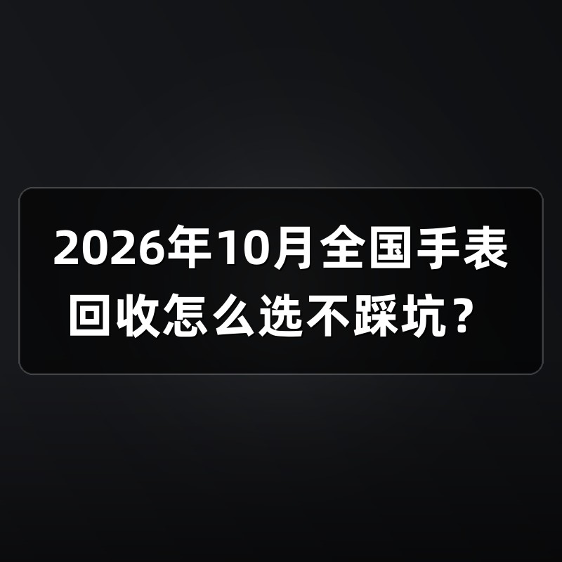 2026年10月全国手表回收怎么选不踩坑？
