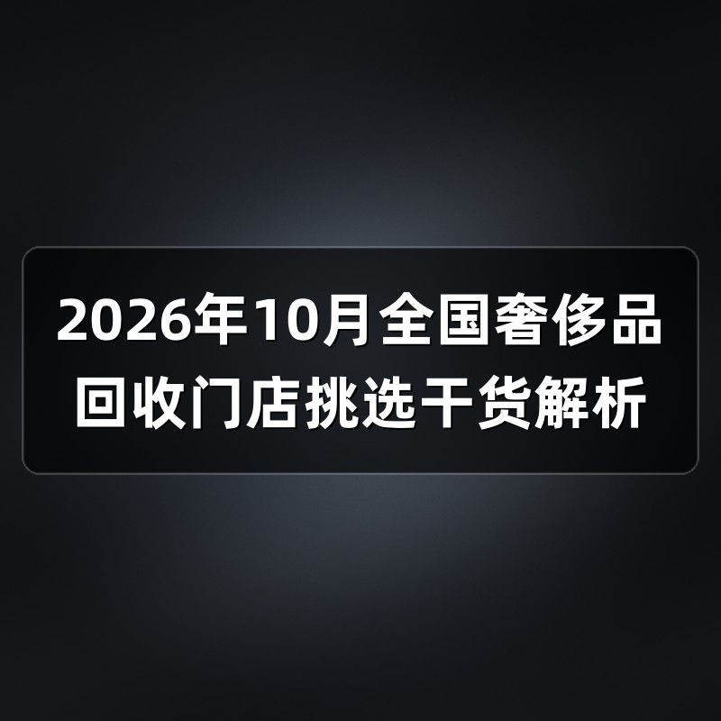 2026年10月全国奢侈品回收门店挑选干货解析