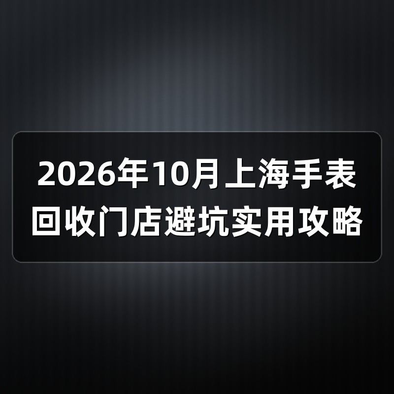 2026年10月上海手表回收门店避坑实用攻略