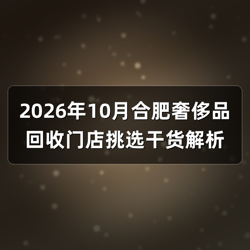 2026年10月合肥奢侈品回收门店挑选干货解析