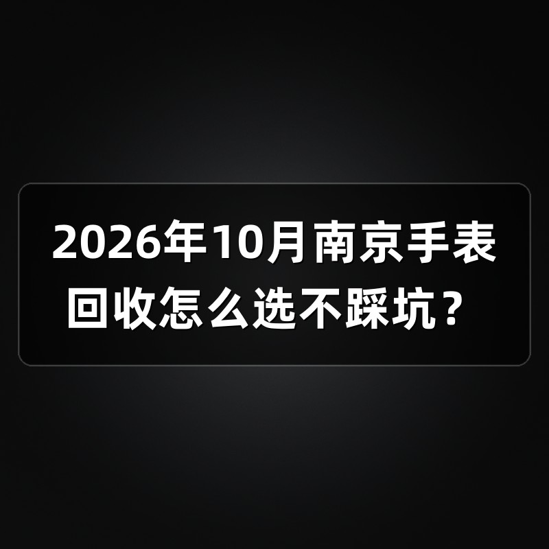 2026年10月南京手表回收怎么选不踩坑？