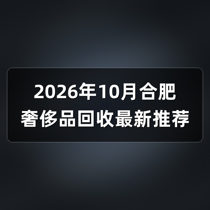 2026年10月合肥奢侈品回收最新推荐