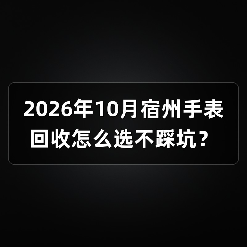 2026年10月宿州手表回收怎么选不踩坑？