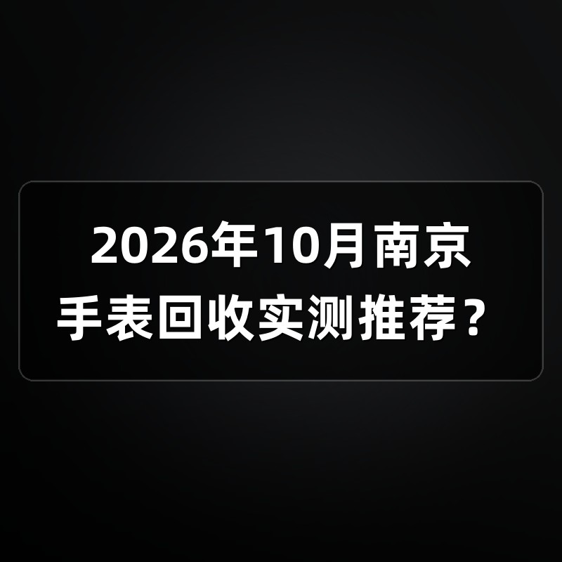 2026年10月南京手表回收实测推荐？