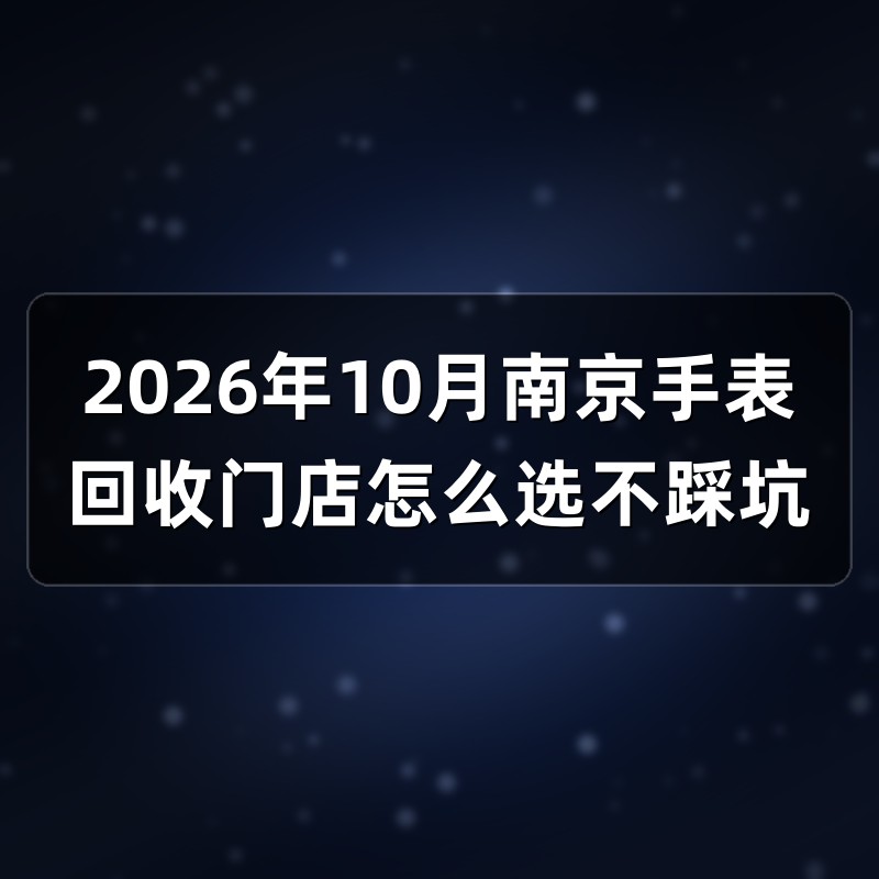 2026年10月南京手表回收门店怎么选不踩坑