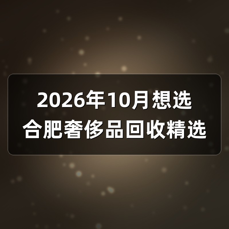 2026年10月想选合肥奢侈品回收精选