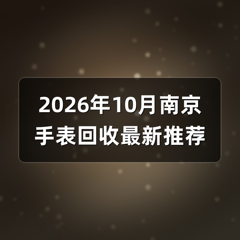 2026年10月南京手表回收最新推荐