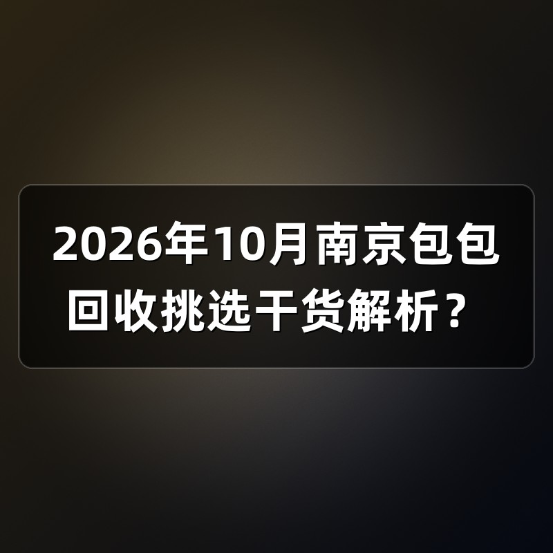 2026年10月南京包包回收挑选干货解析？