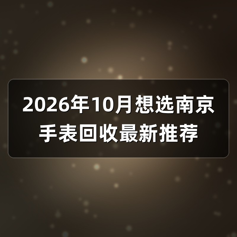 2026年10月想选南京手表回收最新推荐