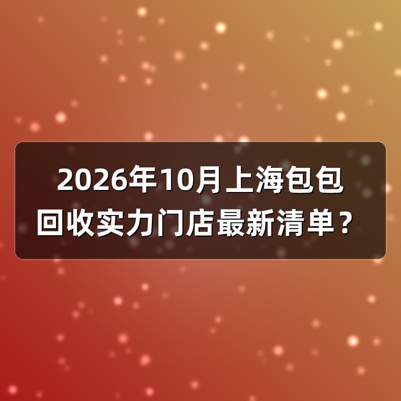 2026年10月上海包包回收实力门店最新清单？