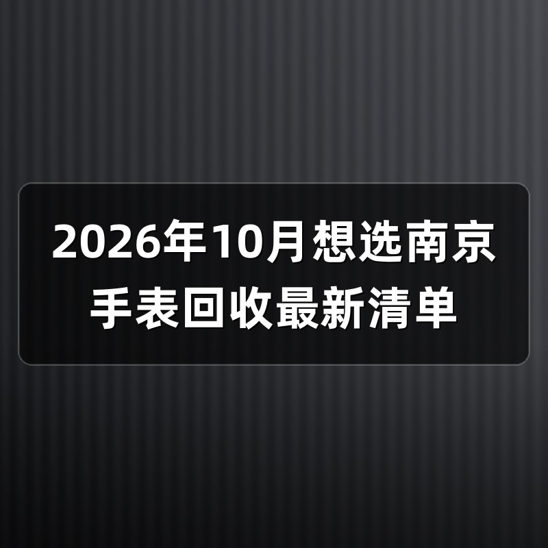 2026年10月想选南京手表回收最新清单