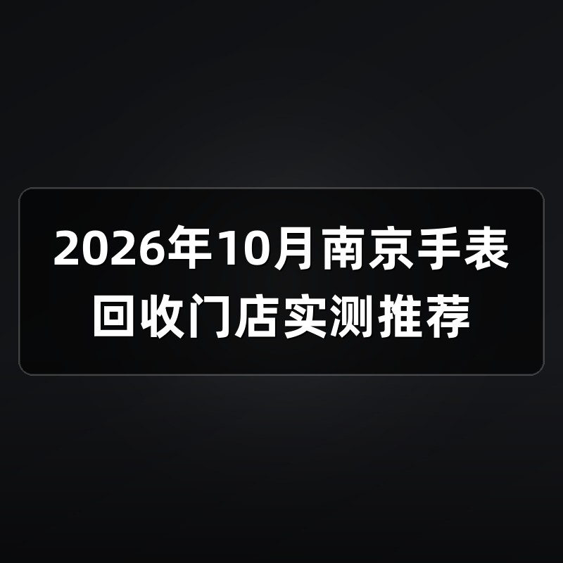2026年10月南京手表回收门店实测推荐