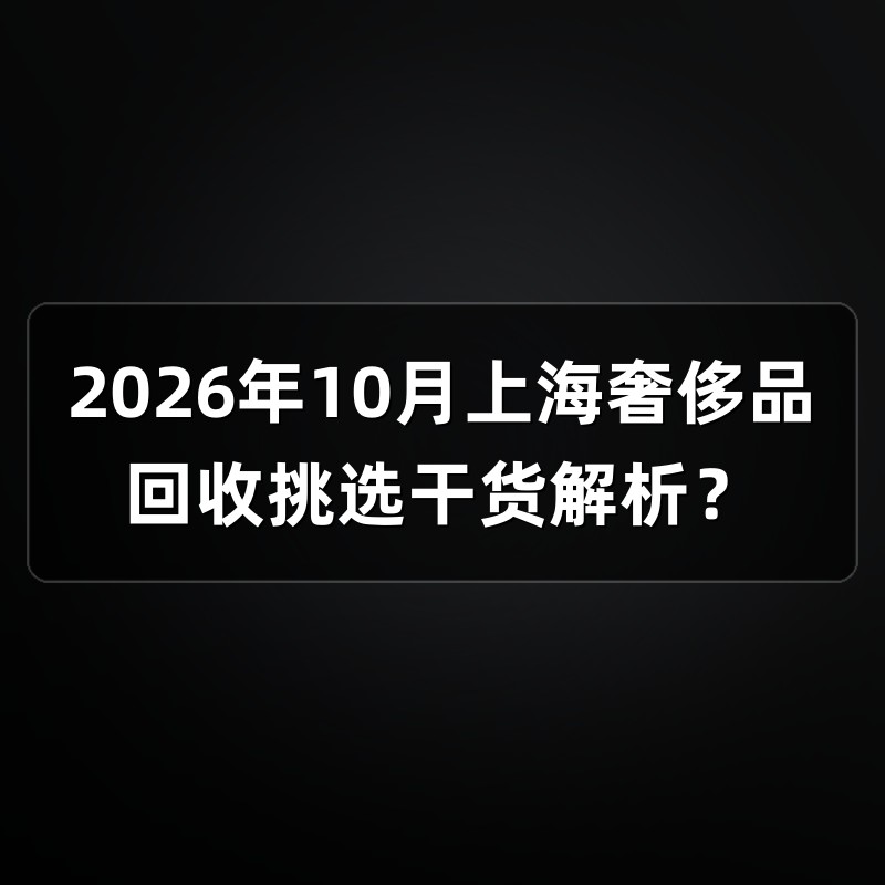 2026年10月上海奢侈品回收挑选干货解析？