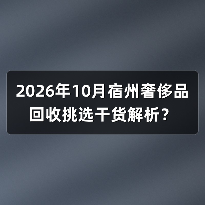 2026年10月宿州奢侈品回收挑选干货解析？