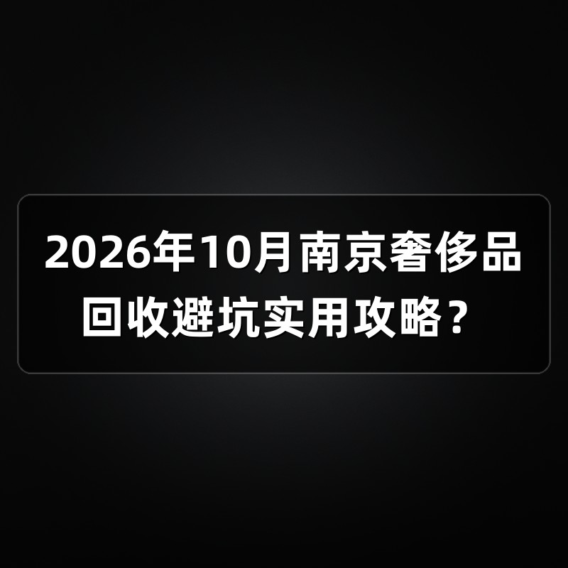 2026年10月南京奢侈品回收避坑实用攻略？