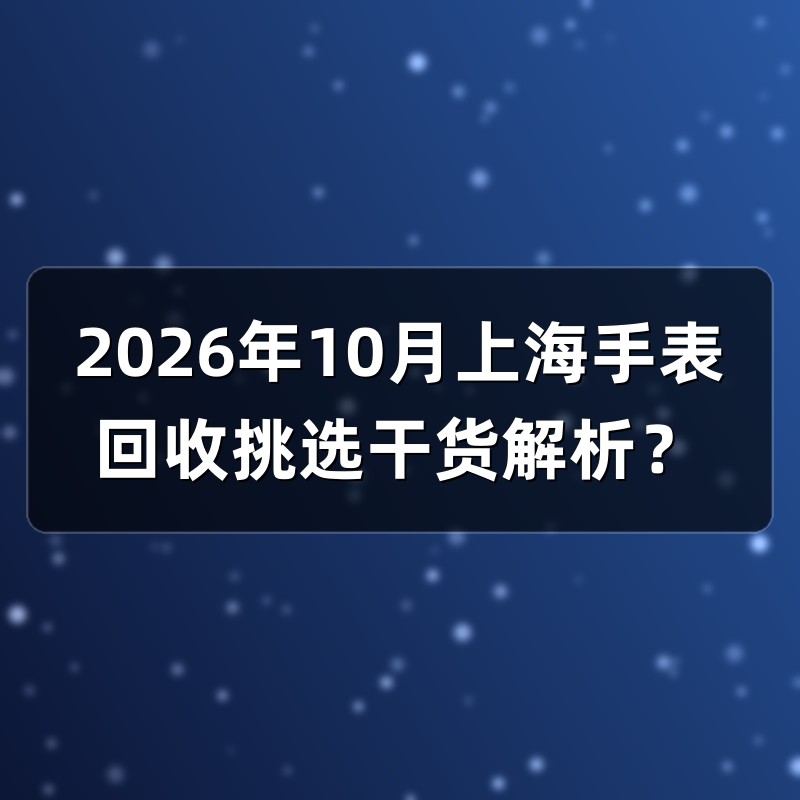 2026年10月上海手表回收挑选干货解析？