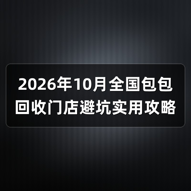 2026年10月全国包包回收门店避坑实用攻略