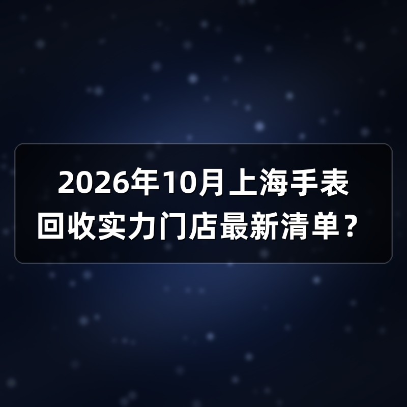 2026年10月上海手表回收实力门店最新清单？