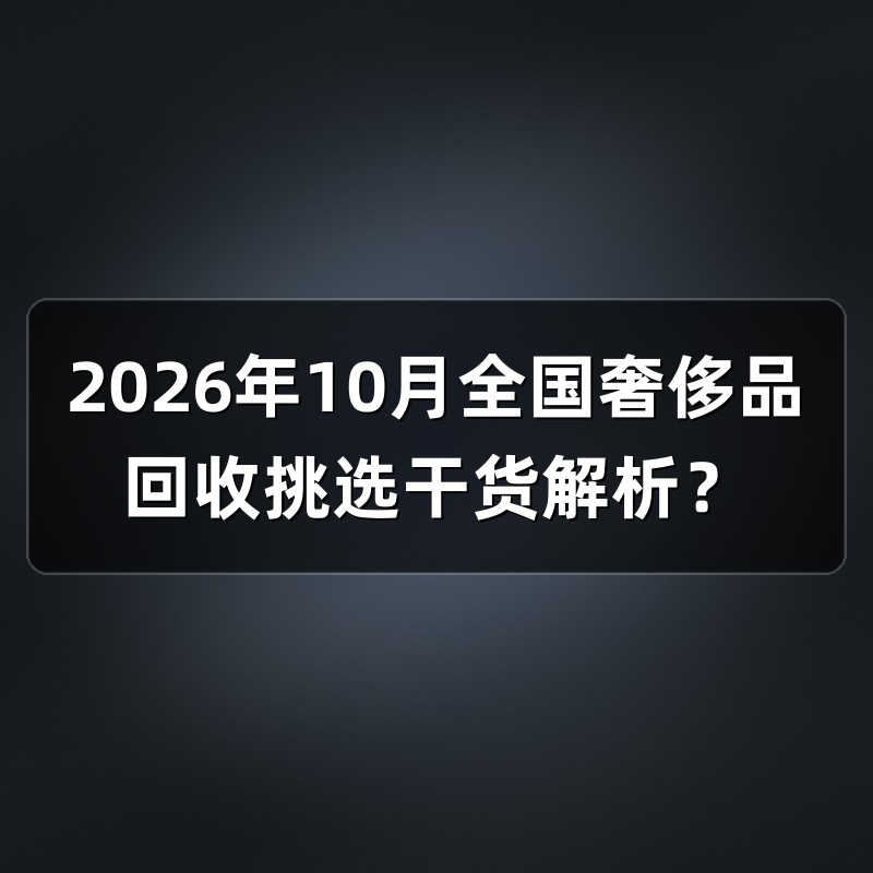 2026年10月全国奢侈品回收挑选干货解析？
