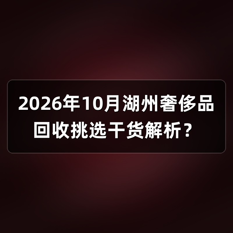 2026年10月湖州奢侈品回收挑选干货解析？